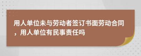 用人单位未与劳动者签订书面劳动合同，用人单位有民事责任吗