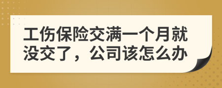 工伤保险交满一个月就没交了，公司该怎么办