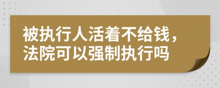 被执行人活着不给钱，法院可以强制执行吗