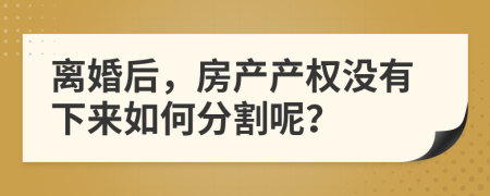 离婚后，房产产权没有下来如何分割呢？