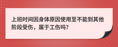 上班时间因身体原因使用至不能到其他阶段受伤，属于工伤吗？