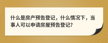 什么是房产预告登记，什么情况下，当事人可以申请房屋预告登记？