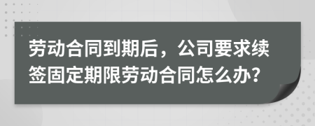 劳动合同到期后，公司要求续签固定期限劳动合同怎么办？