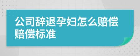 公司辞退孕妇怎么赔偿赔偿标准