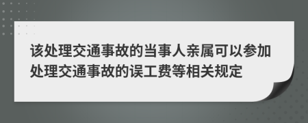 该处理交通事故的当事人亲属可以参加处理交通事故的误工费等相关规定