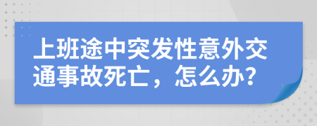 上班途中突发性意外交通事故死亡，怎么办？