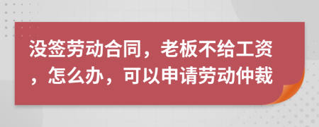 没签劳动合同，老板不给工资，怎么办，可以申请劳动仲裁