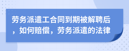 劳务派遣工合同到期被解聘后，如何赔偿，劳务派遣的法律