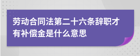 劳动合同法第二十六条辞职才有补偿金是什么意思