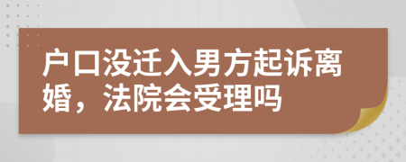 户口没迁入男方起诉离婚，法院会受理吗