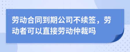 劳动合同到期公司不续签，劳动者可以直接劳动仲裁吗