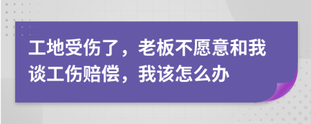 工地受伤了，老板不愿意和我谈工伤赔偿，我该怎么办