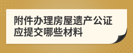 附件办理房屋遗产公证应提交哪些材料