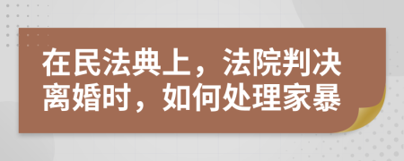 在民法典上，法院判决离婚时，如何处理家暴