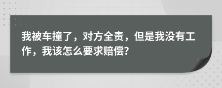 我被车撞了，对方全责，但是我没有工作，我该怎么要求赔偿？