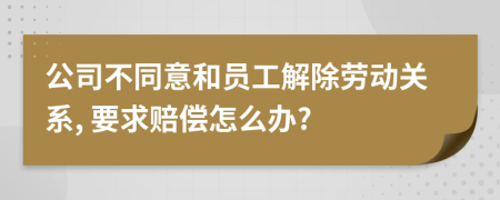 公司不同意和员工解除劳动关系, 要求赔偿怎么办?