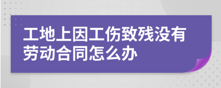 工地上因工伤致残没有劳动合同怎么办