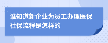 谁知道新企业为员工办理医保社保流程是怎样的