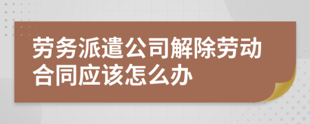 劳务派遣公司解除劳动合同应该怎么办