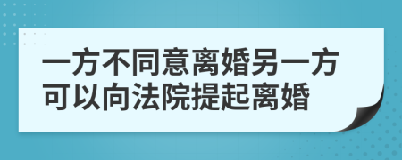 一方不同意离婚另一方可以向法院提起离婚