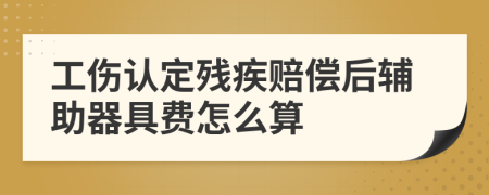 工伤认定残疾赔偿后辅助器具费怎么算