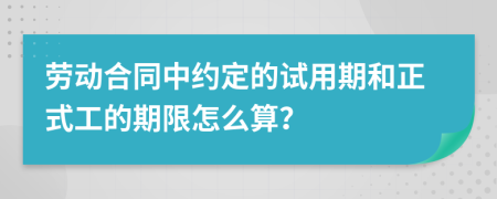 劳动合同中约定的试用期和正式工的期限怎么算？