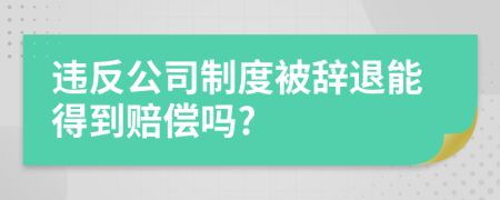 违反公司制度被辞退能得到赔偿吗?