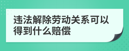 违法解除劳动关系可以得到什么赔偿