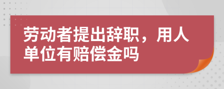 劳动者提出辞职，用人单位有赔偿金吗