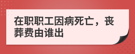 在职职工因病死亡，丧葬费由谁出