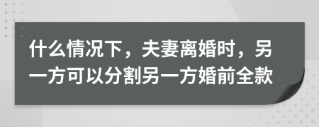 什么情况下，夫妻离婚时，另一方可以分割另一方婚前全款