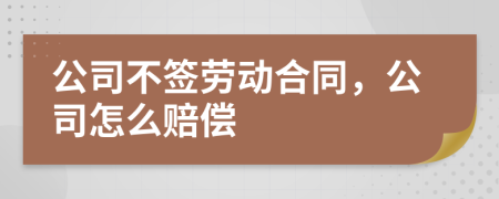 公司不签劳动合同，公司怎么赔偿