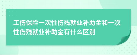 工伤保险一次性伤残就业补助金和一次性伤残就业补助金有什么区别