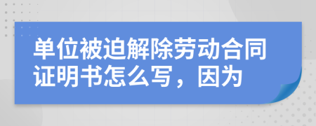 单位被迫解除劳动合同证明书怎么写，因为