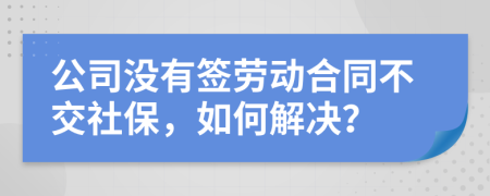 公司没有签劳动合同不交社保，如何解决？