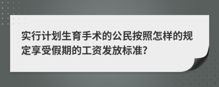 实行计划生育手术的公民按照怎样的规定享受假期的工资发放标准?