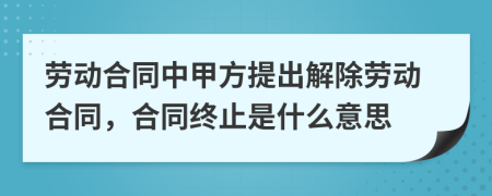 劳动合同中甲方提出解除劳动合同，合同终止是什么意思