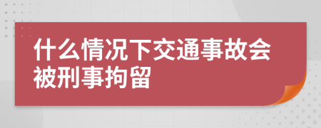 什么情况下交通事故会被刑事拘留