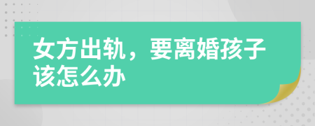 女方出轨，要离婚孩子该怎么办