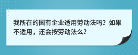 我所在的国有企业适用劳动法吗？如果不适用，还会按劳动法么？