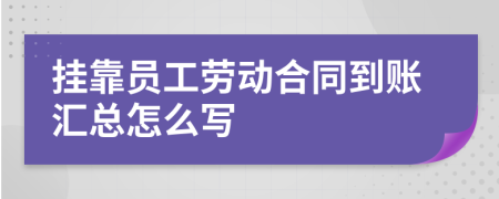 挂靠员工劳动合同到账汇总怎么写