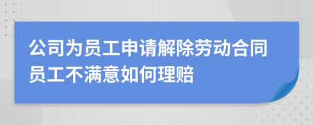 公司为员工申请解除劳动合同员工不满意如何理赔