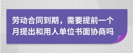 劳动合同到期，需要提前一个月提出和用人单位书面协商吗