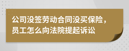 公司没签劳动合同没买保险，员工怎么向法院提起诉讼