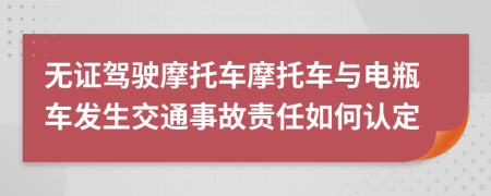 无证驾驶摩托车摩托车与电瓶车发生交通事故责任如何认定