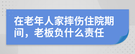 在老年人家摔伤住院期间，老板负什么责任