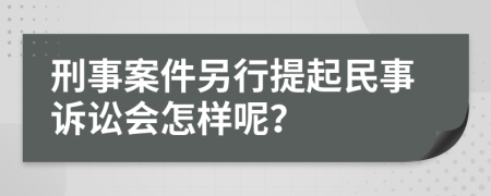 刑事案件另行提起民事诉讼会怎样呢？