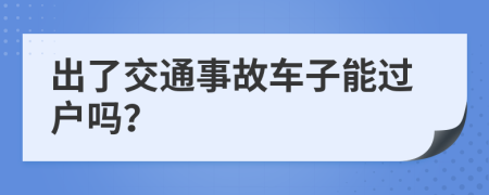 出了交通事故车子能过户吗？