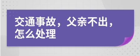 交通事故，父亲不出，怎么处理