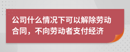 公司什么情况下可以解除劳动合同，不向劳动者支付经济